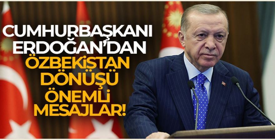 Cumhurbaşkanı Erdoğan'dan, Özbekistan ziyareti dönüşü önemli mesajlar verdi