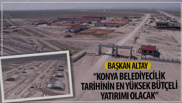 Başkan Altay: “Konya Belediyecilik Tarihinin En Yüksek Bütçeli Yatırımı Olacak”
