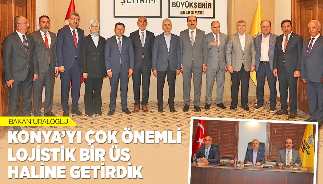 Bakan Uraloğlu: “Konya’yı Çok Önemli Lojistik Bir Üs Haline Getirdik”