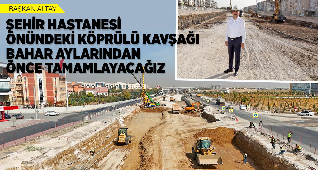 Başkan Altay: “Şehir Hastanesi Önündeki Köprülü Kavşağı  Tamamlayacağız”