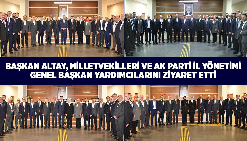 Başkan Altay, Milletvekilleri ve Ak Parti İl Yönetimi Genel Başkan Yardımcılarını Ziyaret Etti