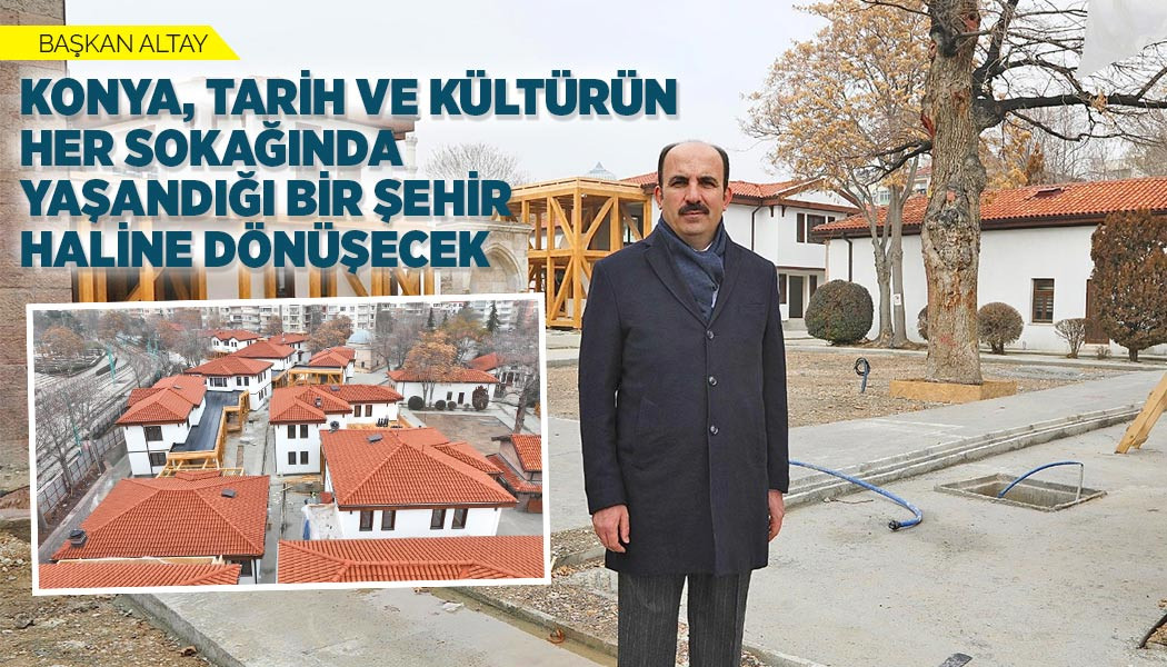 Başkan Altay: “Konya, Tarih Ve Kültürün Her Sokağında Yaşandığı Bir Şehir Haline Dönüşecek”