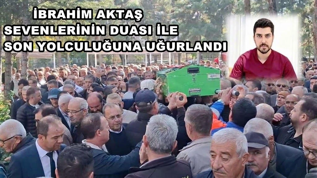 İbrahim Aktaş  Sevenlerin Duası İle  Son Yolculuğuna Uğurlandı