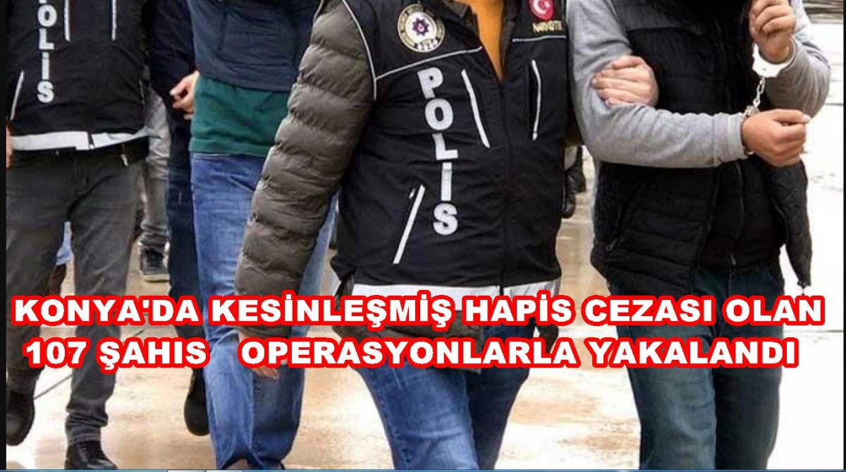 Konya’da 245 Yıl Kesinleşmiş Hapis Cezası Olan 107 Şahıs Operasyonlarla Yakalandı