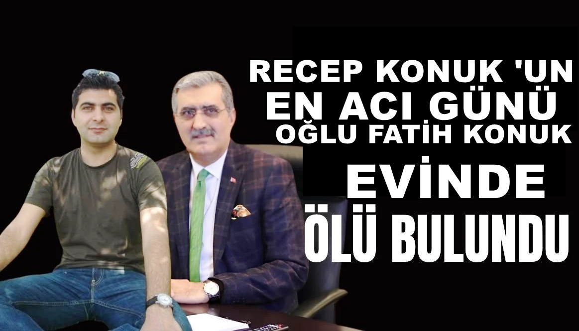 Geçmiş dönem milletvekili Recep Konuk’un acı günü ; Oğlu Fatih hayatını kaybetti